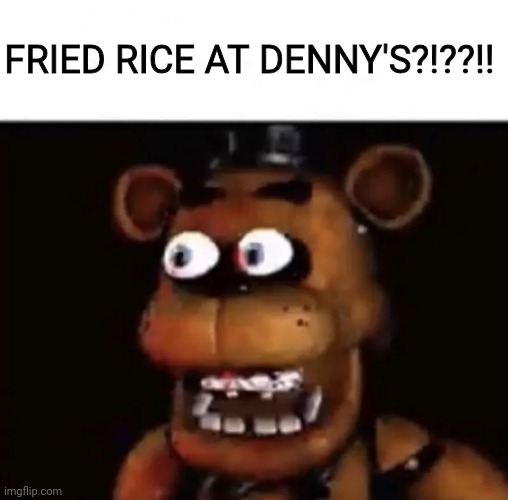 Eye Popping Freddy | FRIED RICE AT DENNY'S?!??!! | image tagged in eye popping freddy | made w/ Imgflip meme maker