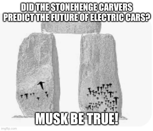 Stonehenge Musk | DID THE STONEHENGE CARVERS PREDICT THE FUTURE OF ELECTRIC CARS? MUSK BE TRUE! | image tagged in stonehenge | made w/ Imgflip meme maker