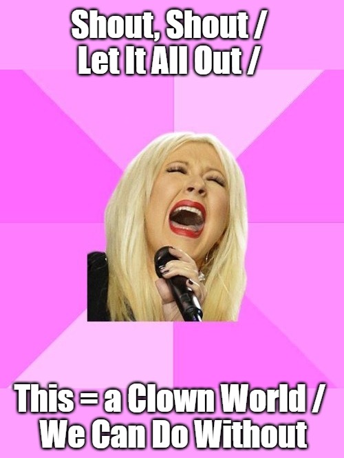 'Venting Christina' Meme Template | Shout, Shout / 

Let It All Out /; This = a Clown World / 

We Can Do Without | image tagged in wrong lyrics christina aguilera nowm fix,memes,screaming,no watermark,clowntastic 2020s,meme template | made w/ Imgflip meme maker