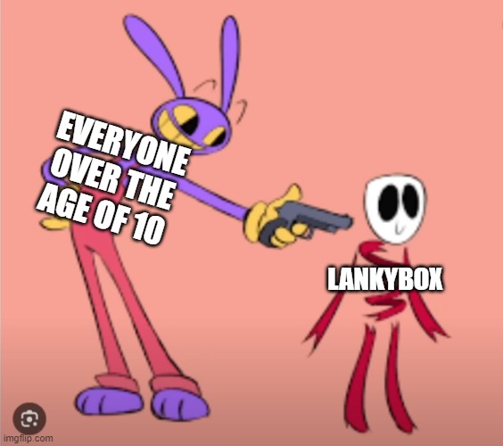 lankybox sucks | EVERYONE OVER THE AGE OF 10; LANKYBOX | image tagged in jax is gonna shoot gangle,lankybox | made w/ Imgflip meme maker