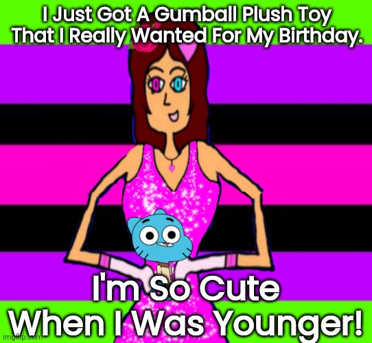 TootyCH Was Younger When She Got Her Gumball Plush Toy. | I Just Got A Gumball Plush Toy That I Really Wanted For My Birthday. I'm So Cute When I Was Younger! | image tagged in funny memes | made w/ Imgflip meme maker