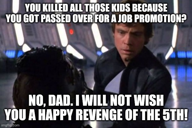 Star Wars: Revenge of The 5th | YOU KILLED ALL THOSE KIDS BECAUSE YOU GOT PASSED OVER FOR A JOB PROMOTION? NO, DAD. I WILL NOT WISH YOU A HAPPY REVENGE OF THE 5TH! | image tagged in star wars,revenge of the sith,star wars no | made w/ Imgflip meme maker