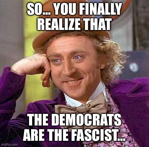 Wow the truth bomb of the year | SO… YOU FINALLY REALIZE THAT; THE DEMOCRATS ARE THE FASCIST… | image tagged in memes,creepy condescending wonka,funny memes,disaster girl | made w/ Imgflip meme maker