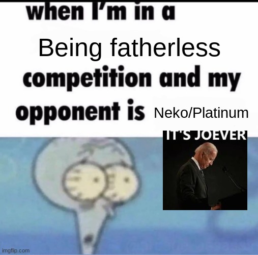 So joever, it was a good run | Being fatherless; Neko/Platinum | image tagged in me when i'm in a competition and my opponent is | made w/ Imgflip meme maker