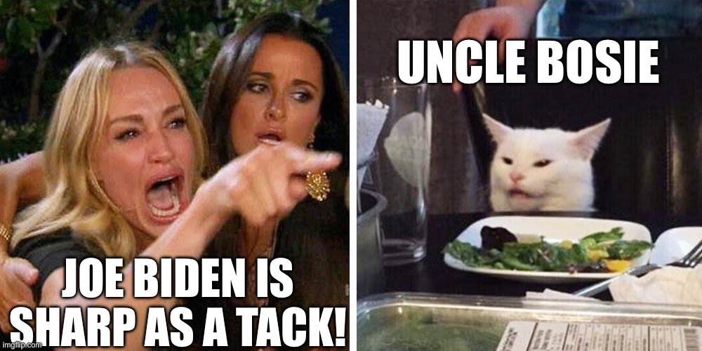 Joe Biden is SHARP AS A TACK! | UNCLE BOSIE; JOE BIDEN IS SHARP AS A TACK! | image tagged in smudge the cat,uncle bosie,biden uncle eaten by cannibals | made w/ Imgflip meme maker