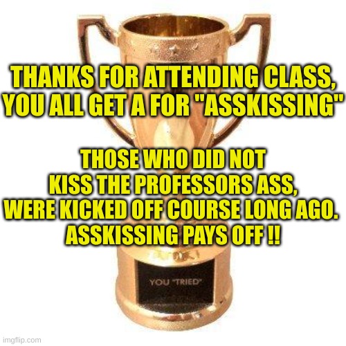 Participation trophy | THANKS FOR ATTENDING CLASS, YOU ALL GET A FOR "ASSKISSING" THOSE WHO DID NOT KISS THE PROFESSORS ASS, WERE KICKED OFF COURSE LONG AGO. 
ASSK | image tagged in participation trophy | made w/ Imgflip meme maker