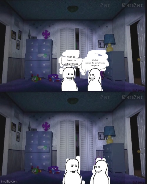 yeah so i went to visit my friend-; shut up connor, the animatronics can get us. | image tagged in fnaf 4 room | made w/ Imgflip meme maker