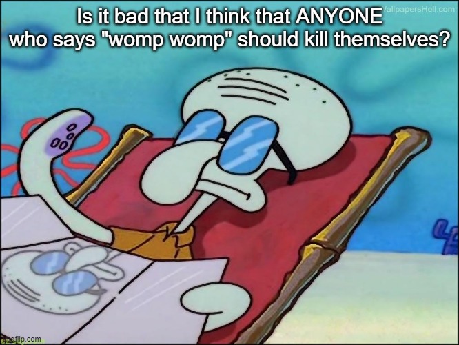 Is it bad that I think that ANYONE who says "womp womp" should kill themselves? | made w/ Imgflip meme maker