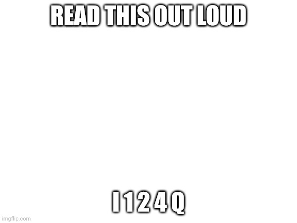READ THIS OUT LOUD; I 1 2 4 Q | made w/ Imgflip meme maker