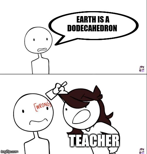 Earth is not a dodecahedron | EARTH IS A DODECAHEDRON; TEACHER | image tagged in jaiden animation wrong,earth,science,jpfan102504 | made w/ Imgflip meme maker