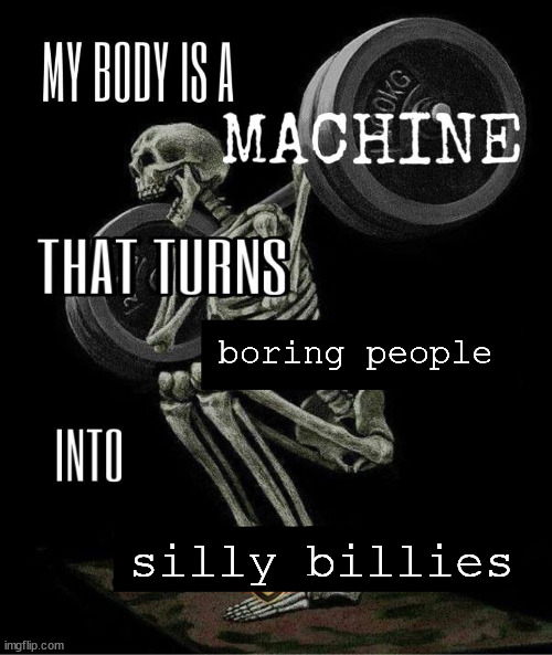 My body is machine | boring people; silly billies | image tagged in my body is machine | made w/ Imgflip meme maker