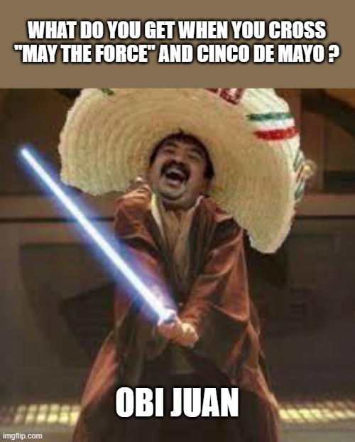 memes by Brad - Cinco de Mayo and May the Force - humor | WHAT DO YOU GET WHEN YOU CROSS "MAY THE FORCE" AND CINCO DE MAYO ? OBI JUAN | image tagged in funny,star wars,obi wan kenobi,cinco de mayo,funny meme,humor | made w/ Imgflip meme maker