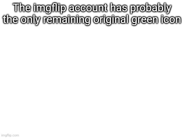 The imgflip account has probably the only remaining original green icon | made w/ Imgflip meme maker