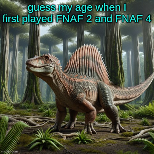 hint: below ten | guess my age when I first played FNAF 2 and FNAF 4 | image tagged in jpspinosaurus by ai | made w/ Imgflip meme maker