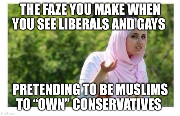Confused Muslim Girl | THE FAZE YOU MAKE WHEN YOU SEE LIBERALS AND GAYS; PRETENDING TO BE MUSLIMS TO “OWN” CONSERVATIVES | image tagged in confused muslim girl,liberals,lgbtq,woke | made w/ Imgflip meme maker