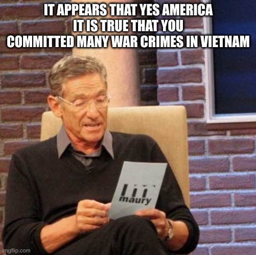 Warcrimes | IT APPEARS THAT YES AMERICA IT IS TRUE THAT YOU COMMITTED MANY WAR CRIMES IN VIETNAM | image tagged in memes,maury lie detector | made w/ Imgflip meme maker