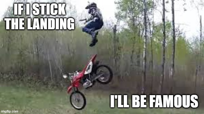 meme by Brad - motorcycle trick - humor | IF I STICK THE LANDING; I'LL BE FAMOUS | image tagged in funny,sports,motorcycle crash,funny meme,humor | made w/ Imgflip meme maker