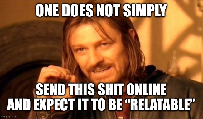 One Does Not Simply Meme | ONE DOES NOT SIMPLY SEND THIS SHIT ONLINE AND EXPECT IT TO BE “RELATABLE” | image tagged in memes,one does not simply | made w/ Imgflip meme maker