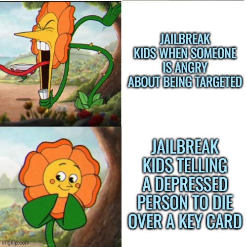 I hate these people | JAILBREAK KIDS WHEN SOMEONE IS ANGRY ABOUT BEING TARGETED; JAILBREAK KIDS TELLING A DEPRESSED PERSON TO DIE OVER A KEY CARD | image tagged in cuphead flower,roblox,roblox meme | made w/ Imgflip meme maker