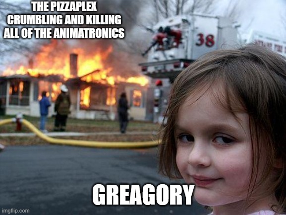 Disaster Girl | THE PIZZAPLEX CRUMBLING AND KILLING ALL OF THE ANIMATRONICS; GREAGORY | image tagged in memes,disaster girl | made w/ Imgflip meme maker