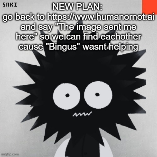 madsaki | NEW PLAN: 
go back to https://www.humanornot.ai and say "The image sent me here" so we can find eachother cause "Bingus" wasnt helping | image tagged in madsaki | made w/ Imgflip meme maker