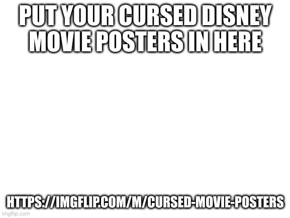 put some cursed movie posters here for fun | PUT YOUR CURSED DISNEY MOVIE POSTERS IN HERE; HTTPS://IMGFLIP.COM/M/CURSED-MOVIE-POSTERS | image tagged in blank white template | made w/ Imgflip meme maker