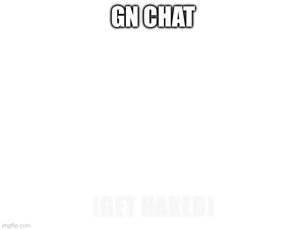 GN CHAT; (GET NAKED) | made w/ Imgflip meme maker