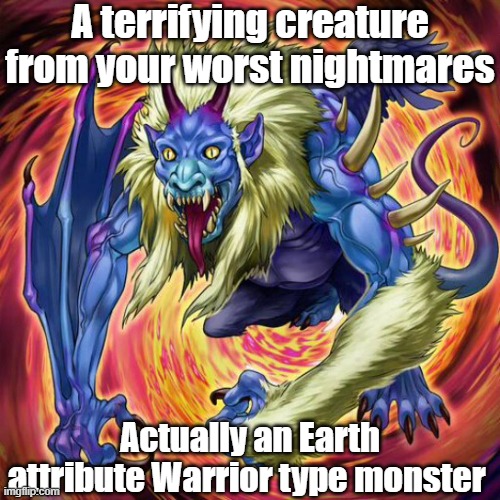 Misleading monster type and attribute 17 | A terrifying creature from your worst nightmares; Actually an Earth attribute Warrior type monster | image tagged in yugioh | made w/ Imgflip meme maker
