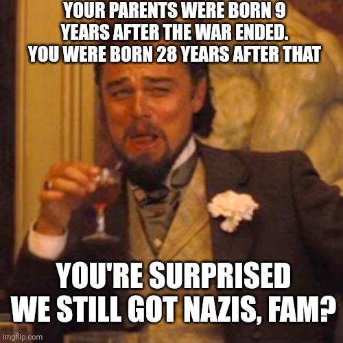Laughing Leo | YOUR PARENTS WERE BORN 9 YEARS AFTER THE WAR ENDED. YOU WERE BORN 28 YEARS AFTER THAT; YOU'RE SURPRISED WE STILL GOT NAZIS, FAM? | image tagged in memes,laughing leo | made w/ Imgflip meme maker