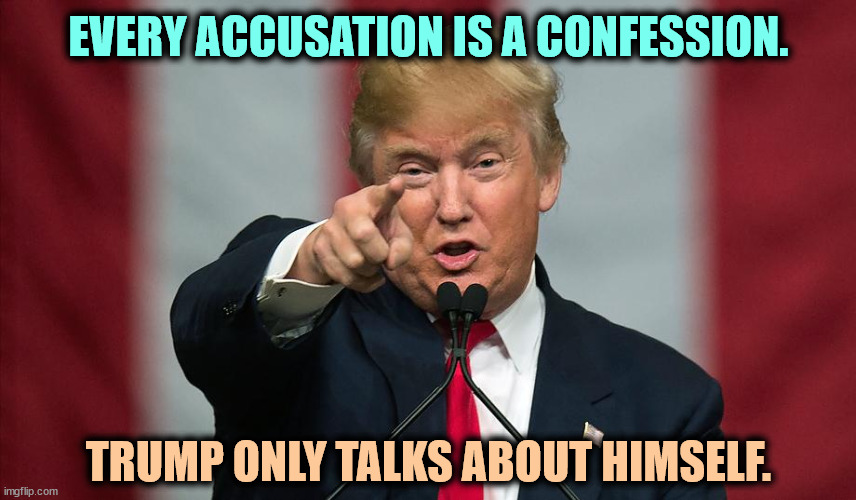When Trump accuses others, he's confessing his own crimes. | EVERY ACCUSATION IS A CONFESSION. TRUMP ONLY TALKS ABOUT HIMSELF. | image tagged in donald trump birthday,trump,accusation,confession,sin | made w/ Imgflip meme maker