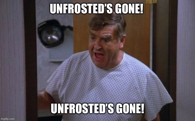 Unfrosted gone from Netflix | UNFROSTED’S GONE! UNFROSTED’S GONE! | image tagged in morty seinfeld | made w/ Imgflip meme maker