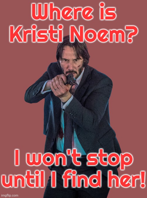 Her Secret Service agents have all resigned. | Where is Kristi Noem? I won't stop until I find her! | image tagged in john wick,dog puppy bye,stop using anti-animal language,revenge,unstoppable,action movies | made w/ Imgflip meme maker