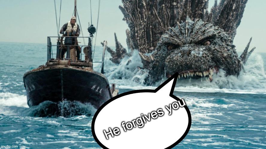 Minus One Godzilla swims towards the small boat | He forgives you | image tagged in minus one godzilla swims towards the small boat | made w/ Imgflip meme maker