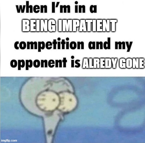 oh crap... | BEING IMPATIENT; ALREDY GONE | image tagged in whe i'm in a competition and my opponent is | made w/ Imgflip meme maker