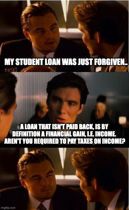 Inception | MY STUDENT LOAN WAS JUST FORGIVEN.. A LOAN THAT ISN'T PAID BACK, IS BY DEFINITION A FINANCIAL GAIN, I.E. INCOME.  AREN'T YOU REQUIRED TO PAY TAXES ON INCOME? | image tagged in memes,inception | made w/ Imgflip meme maker