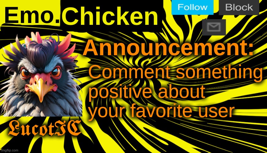 LucotIC's "Emo Chicken" announcement template | Comment something positive about your favorite user | image tagged in lucotic's emo chicken announcement template | made w/ Imgflip meme maker