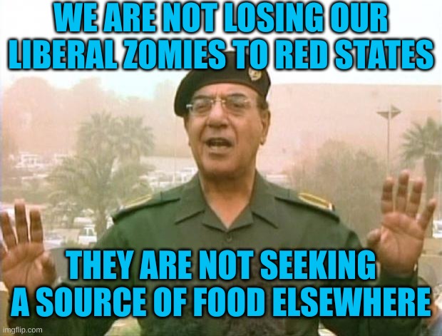 WE ARE NOT LOSING OUR LIBERAL ZOMIES TO RED STATES THEY ARE NOT SEEKING A SOURCE OF FOOD ELSEWHERE | image tagged in iraqi information minister | made w/ Imgflip meme maker