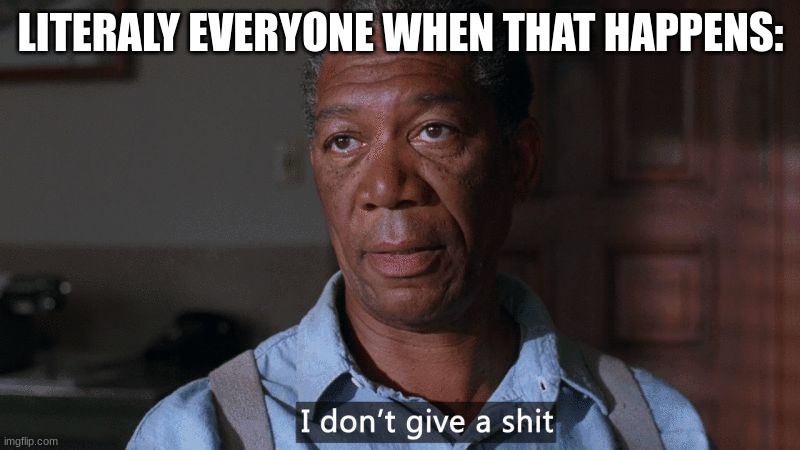 I don't give a shit | LITERALY EVERYONE WHEN THAT HAPPENS: | image tagged in i don't give a shit | made w/ Imgflip meme maker