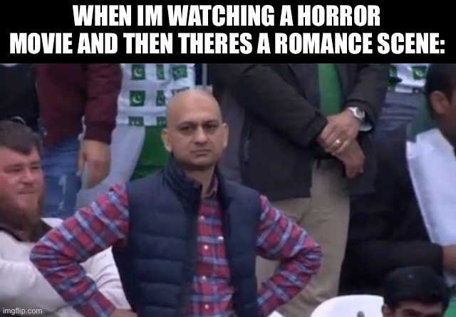 muhammad sarim akhtar | WHEN IM WATCHING A HORROR MOVIE AND THEN THERES A ROMANCE SCENE: | image tagged in muhammad sarim akhtar | made w/ Imgflip meme maker