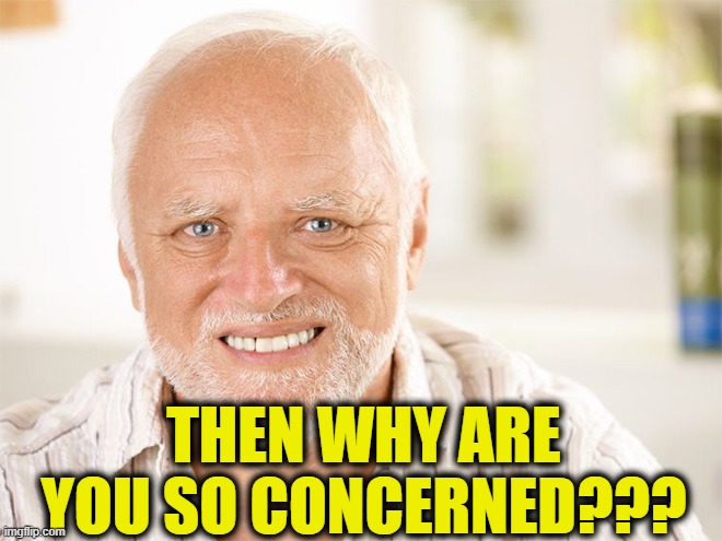 THEN WHY ARE YOU SO CONCERNED??? | image tagged in awkward smiling old man | made w/ Imgflip meme maker