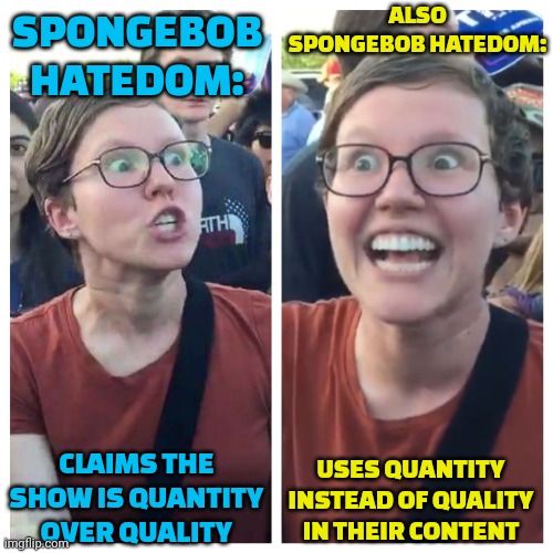 Social Justice Warrior Hypocrisy | ALSO SPONGEBOB HATEDOM:; SPONGEBOB HATEDOM:; USES QUANTITY INSTEAD OF QUALITY IN THEIR CONTENT; CLAIMS THE SHOW IS QUANTITY OVER QUALITY | image tagged in social justice warrior hypocrisy | made w/ Imgflip meme maker