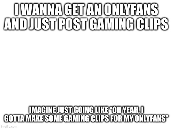 I WANNA GET AN ONLYFANS AND JUST POST GAMING CLIPS; IMAGINE JUST GOING LIKE “OH YEAH, I GOTTA MAKE SOME GAMING CLIPS FOR MY ONLYFANS” | made w/ Imgflip meme maker