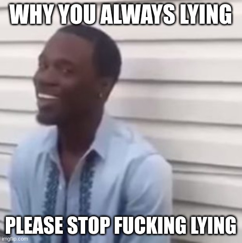 Why you always lying | WHY YOU ALWAYS LYING PLEASE STOP FUCKING LYING | image tagged in why you always lying | made w/ Imgflip meme maker
