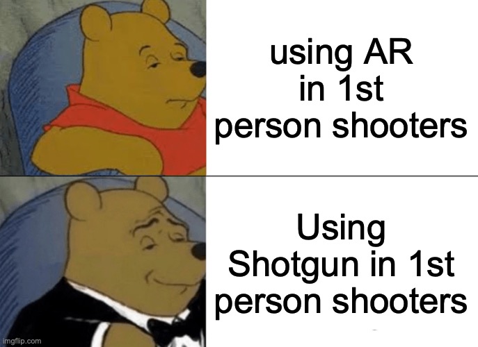 Tuxedo Winnie The Pooh | using AR in 1st person shooters; Using Shotgun in 1st person shooters | image tagged in memes,tuxedo winnie the pooh | made w/ Imgflip meme maker