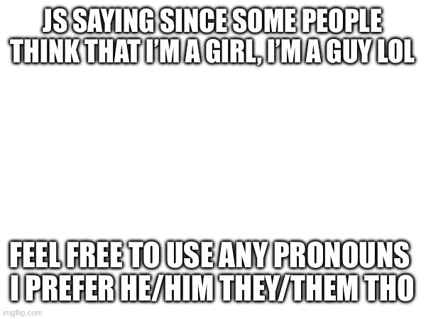 And gay/femboy works too | JS SAYING SINCE SOME PEOPLE THINK THAT I’M A GIRL, I’M A GUY LOL; FEEL FREE TO USE ANY PRONOUNS 
I PREFER HE/HIM THEY/THEM THO | made w/ Imgflip meme maker