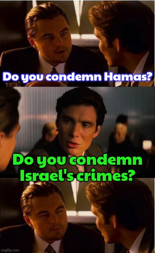 How dare you expose my gaslighting! | Do you condemn Hamas? Do you condemn Israel's crimes? | image tagged in dicaprio - inception,double standard,white supremacists,human rights,palestine,colonialism | made w/ Imgflip meme maker