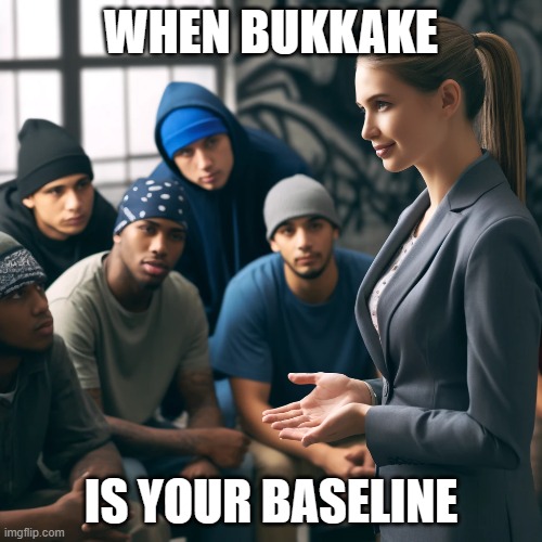 Baseline Livin | WHEN BUKKAKE; IS YOUR BASELINE | image tagged in funny memes | made w/ Imgflip meme maker