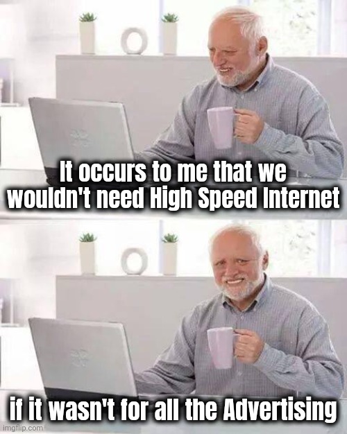 Greed is all that matters | It occurs to me that we wouldn't need High Speed Internet; if it wasn't for all the Advertising | image tagged in memes,hide the pain harold,arrogant rich man,corporate greed,greedy,shut up and take my money | made w/ Imgflip meme maker