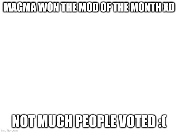 MAGMA WON THE MOD OF THE MONTH XD; NOT MUCH PEOPLE VOTED :( | made w/ Imgflip meme maker