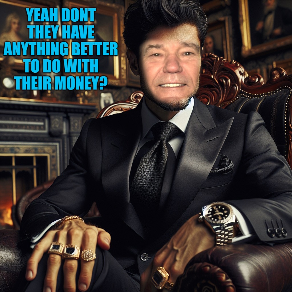 YEAH DONT THEY HAVE ANYTHING BETTER TO DO WITH THEIR MONEY? | made w/ Imgflip meme maker